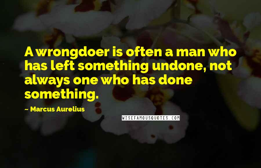 Marcus Aurelius Quotes: A wrongdoer is often a man who has left something undone, not always one who has done something.