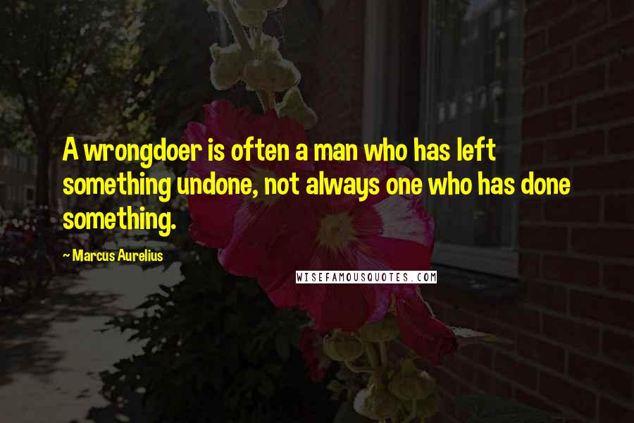 Marcus Aurelius Quotes: A wrongdoer is often a man who has left something undone, not always one who has done something.