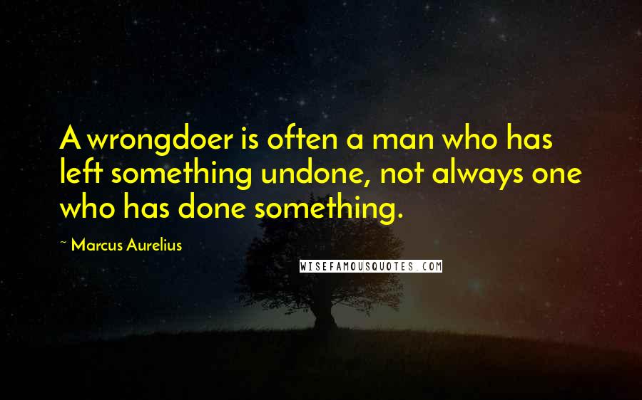 Marcus Aurelius Quotes: A wrongdoer is often a man who has left something undone, not always one who has done something.