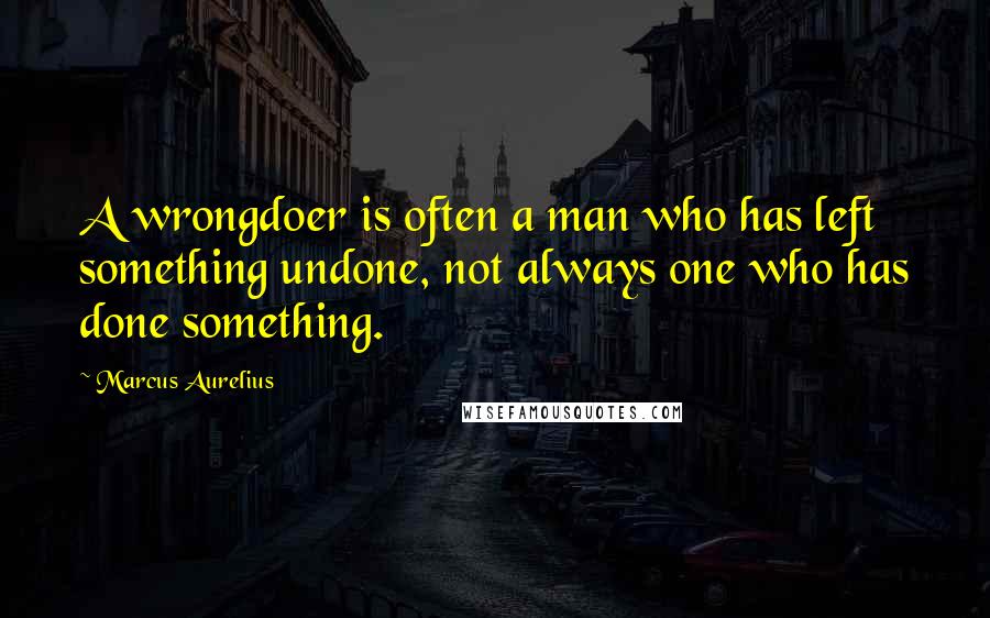 Marcus Aurelius Quotes: A wrongdoer is often a man who has left something undone, not always one who has done something.