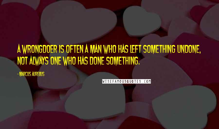 Marcus Aurelius Quotes: A wrongdoer is often a man who has left something undone, not always one who has done something.