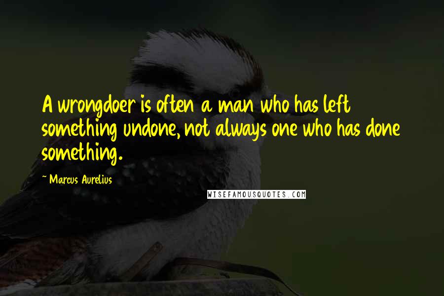 Marcus Aurelius Quotes: A wrongdoer is often a man who has left something undone, not always one who has done something.