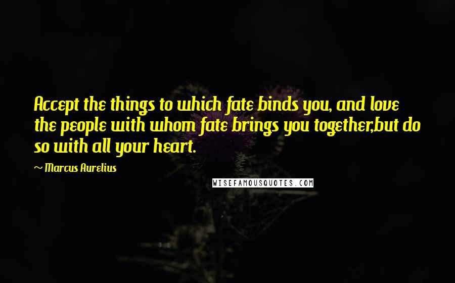 Marcus Aurelius Quotes: Accept the things to which fate binds you, and love the people with whom fate brings you together,but do so with all your heart.