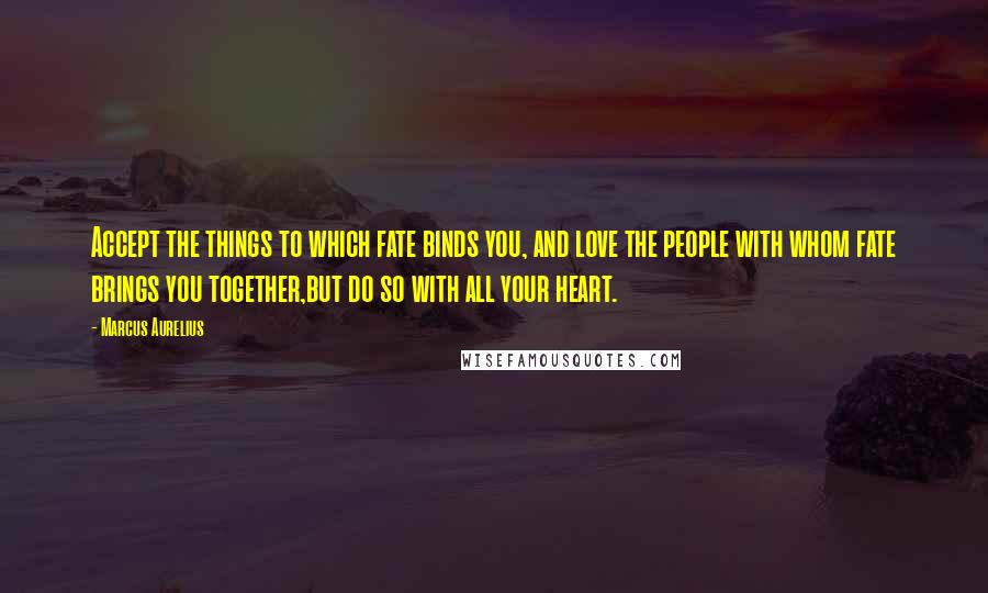 Marcus Aurelius Quotes: Accept the things to which fate binds you, and love the people with whom fate brings you together,but do so with all your heart.