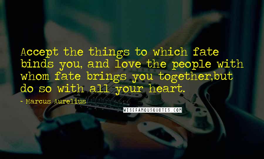 Marcus Aurelius Quotes: Accept the things to which fate binds you, and love the people with whom fate brings you together,but do so with all your heart.