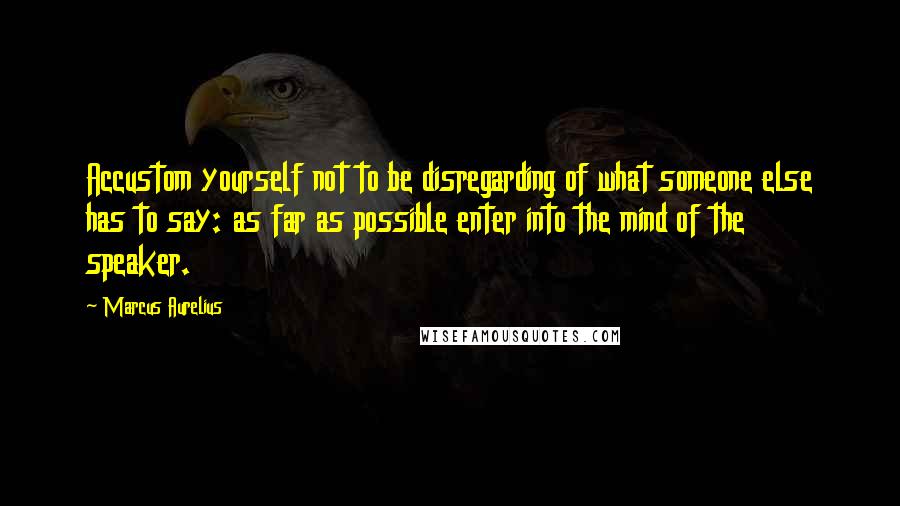 Marcus Aurelius Quotes: Accustom yourself not to be disregarding of what someone else has to say: as far as possible enter into the mind of the speaker.