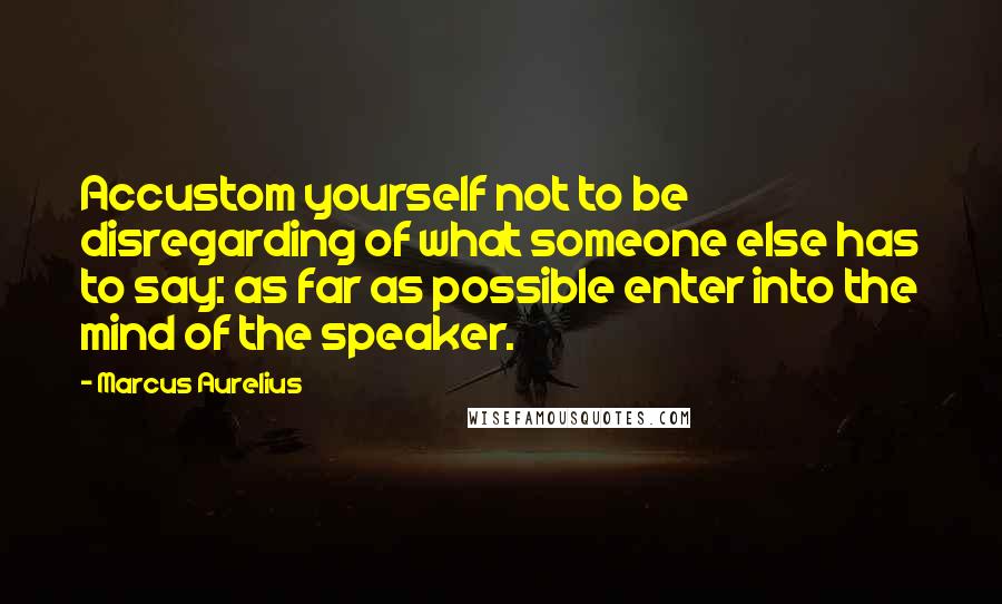 Marcus Aurelius Quotes: Accustom yourself not to be disregarding of what someone else has to say: as far as possible enter into the mind of the speaker.