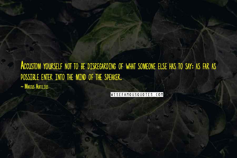 Marcus Aurelius Quotes: Accustom yourself not to be disregarding of what someone else has to say: as far as possible enter into the mind of the speaker.