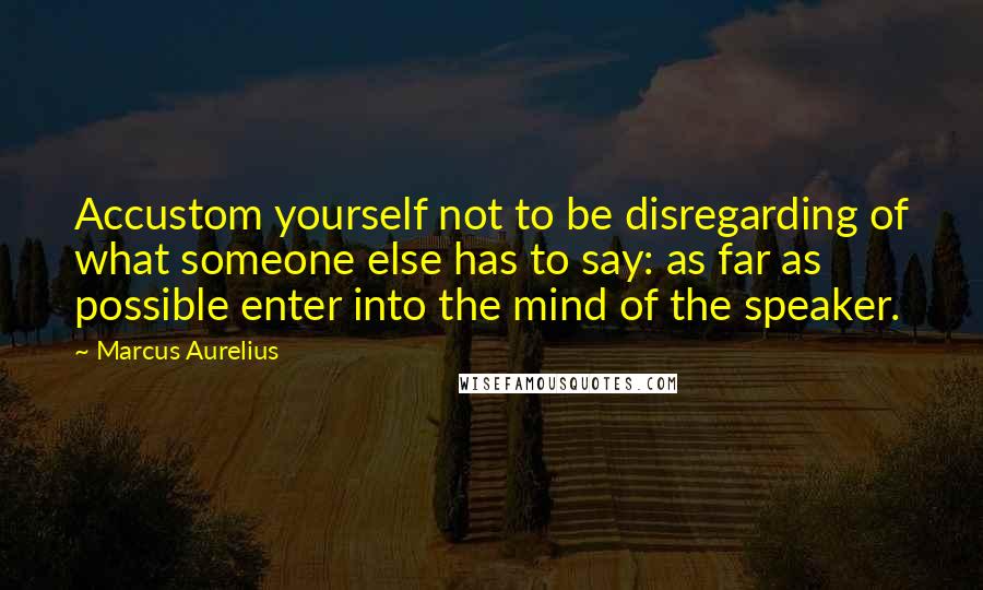 Marcus Aurelius Quotes: Accustom yourself not to be disregarding of what someone else has to say: as far as possible enter into the mind of the speaker.