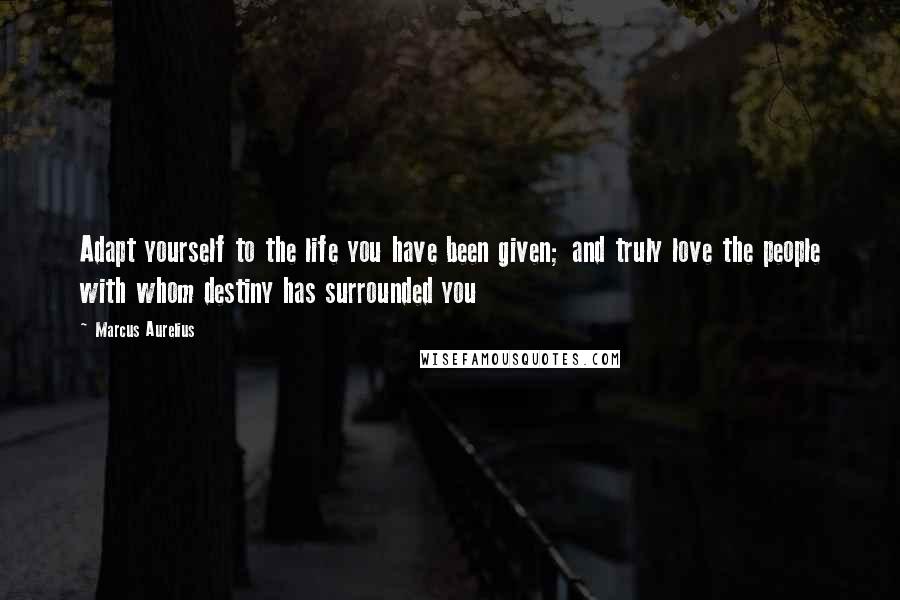 Marcus Aurelius Quotes: Adapt yourself to the life you have been given; and truly love the people with whom destiny has surrounded you