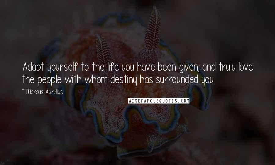 Marcus Aurelius Quotes: Adapt yourself to the life you have been given; and truly love the people with whom destiny has surrounded you