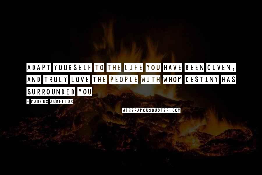 Marcus Aurelius Quotes: Adapt yourself to the life you have been given; and truly love the people with whom destiny has surrounded you