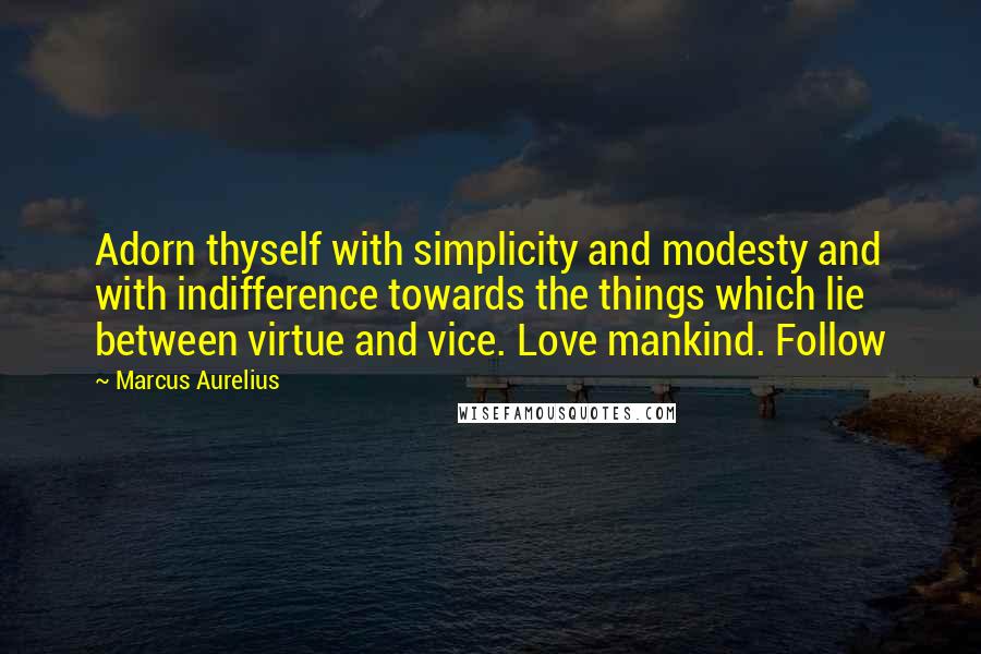 Marcus Aurelius Quotes: Adorn thyself with simplicity and modesty and with indifference towards the things which lie between virtue and vice. Love mankind. Follow