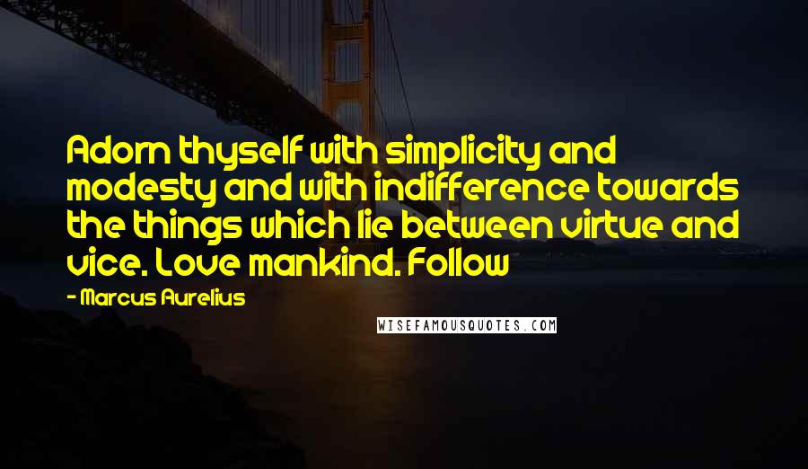 Marcus Aurelius Quotes: Adorn thyself with simplicity and modesty and with indifference towards the things which lie between virtue and vice. Love mankind. Follow