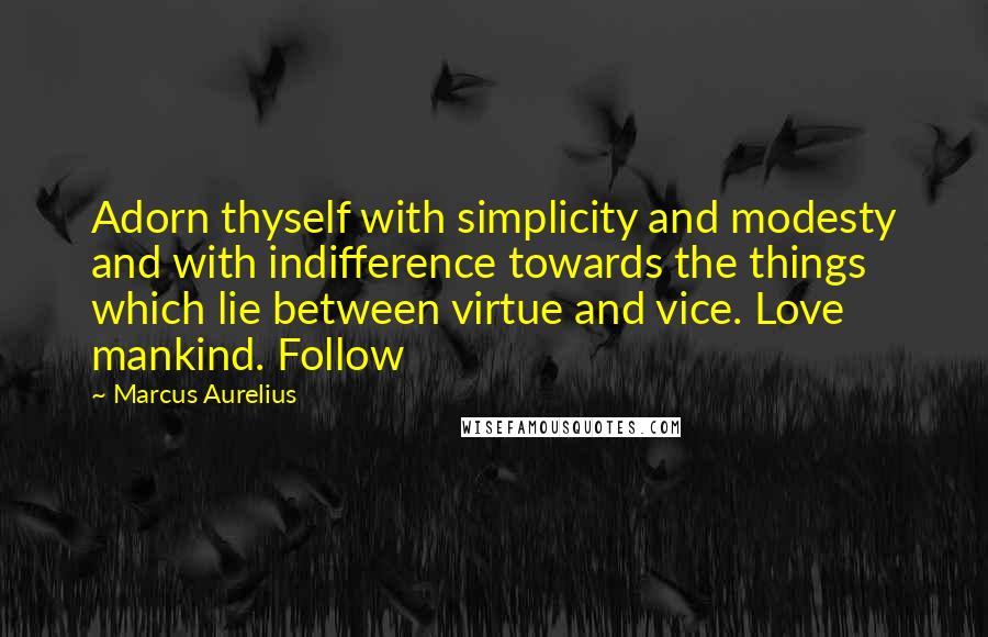 Marcus Aurelius Quotes: Adorn thyself with simplicity and modesty and with indifference towards the things which lie between virtue and vice. Love mankind. Follow