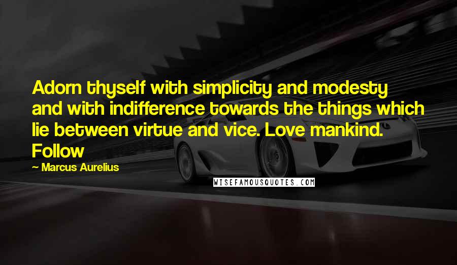 Marcus Aurelius Quotes: Adorn thyself with simplicity and modesty and with indifference towards the things which lie between virtue and vice. Love mankind. Follow