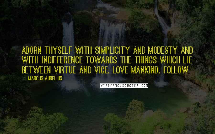 Marcus Aurelius Quotes: Adorn thyself with simplicity and modesty and with indifference towards the things which lie between virtue and vice. Love mankind. Follow