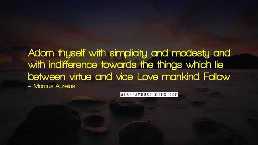 Marcus Aurelius Quotes: Adorn thyself with simplicity and modesty and with indifference towards the things which lie between virtue and vice. Love mankind. Follow