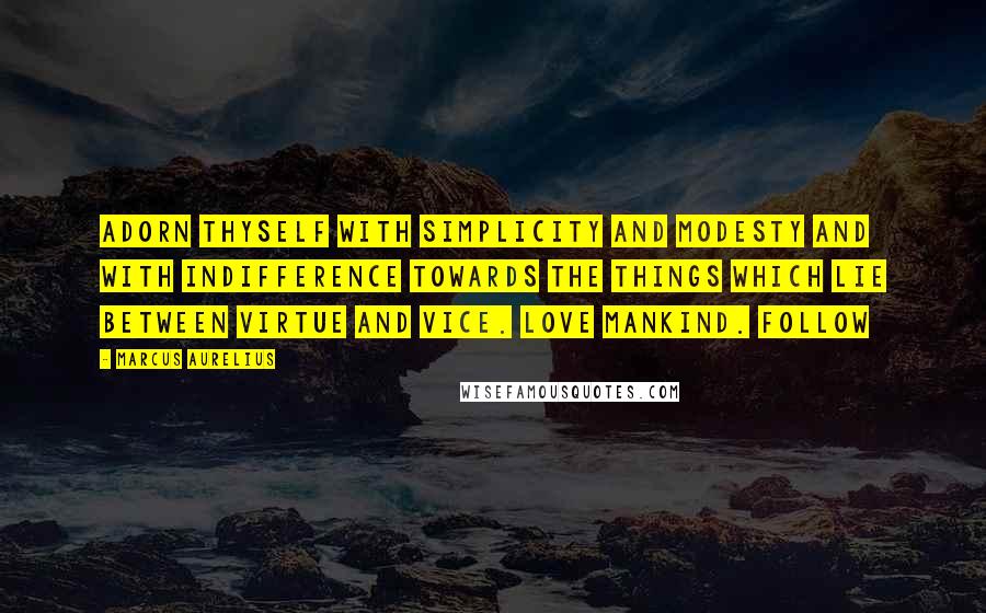 Marcus Aurelius Quotes: Adorn thyself with simplicity and modesty and with indifference towards the things which lie between virtue and vice. Love mankind. Follow