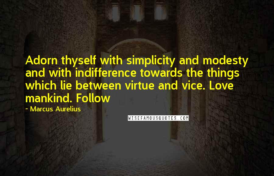 Marcus Aurelius Quotes: Adorn thyself with simplicity and modesty and with indifference towards the things which lie between virtue and vice. Love mankind. Follow