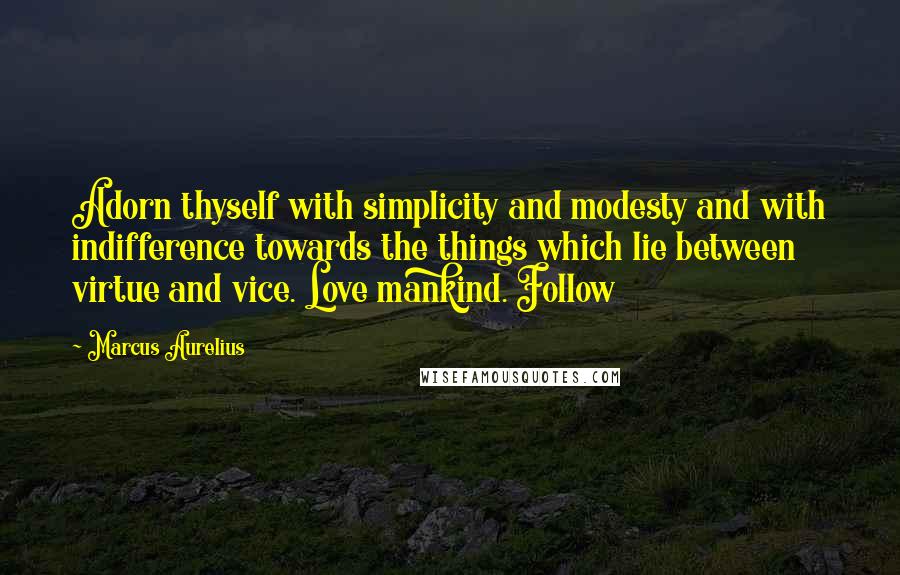 Marcus Aurelius Quotes: Adorn thyself with simplicity and modesty and with indifference towards the things which lie between virtue and vice. Love mankind. Follow