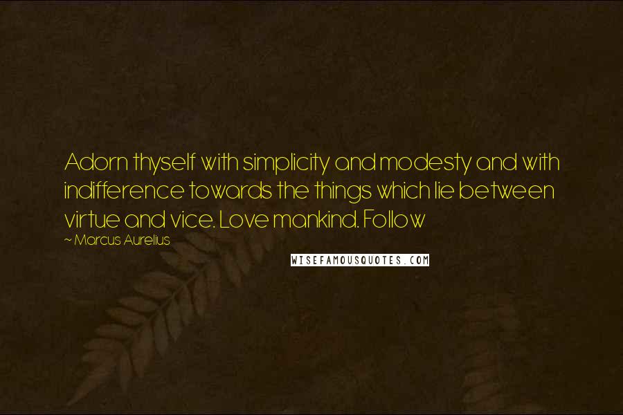 Marcus Aurelius Quotes: Adorn thyself with simplicity and modesty and with indifference towards the things which lie between virtue and vice. Love mankind. Follow