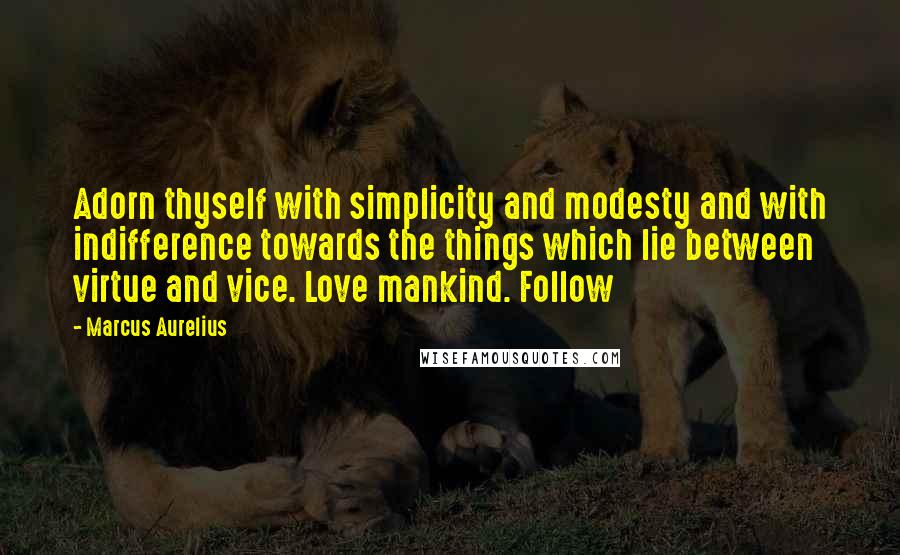 Marcus Aurelius Quotes: Adorn thyself with simplicity and modesty and with indifference towards the things which lie between virtue and vice. Love mankind. Follow