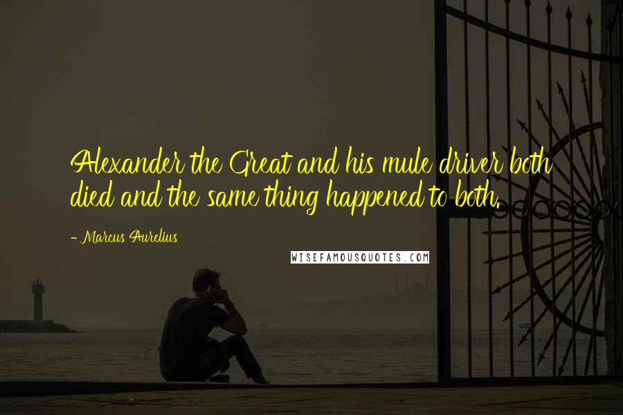 Marcus Aurelius Quotes: Alexander the Great and his mule driver both died and the same thing happened to both.