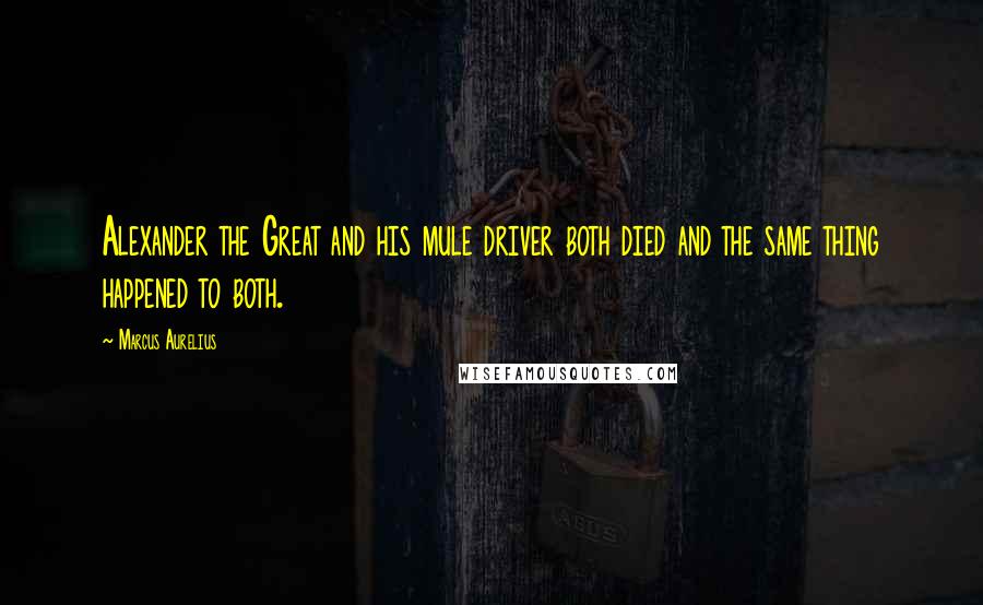 Marcus Aurelius Quotes: Alexander the Great and his mule driver both died and the same thing happened to both.
