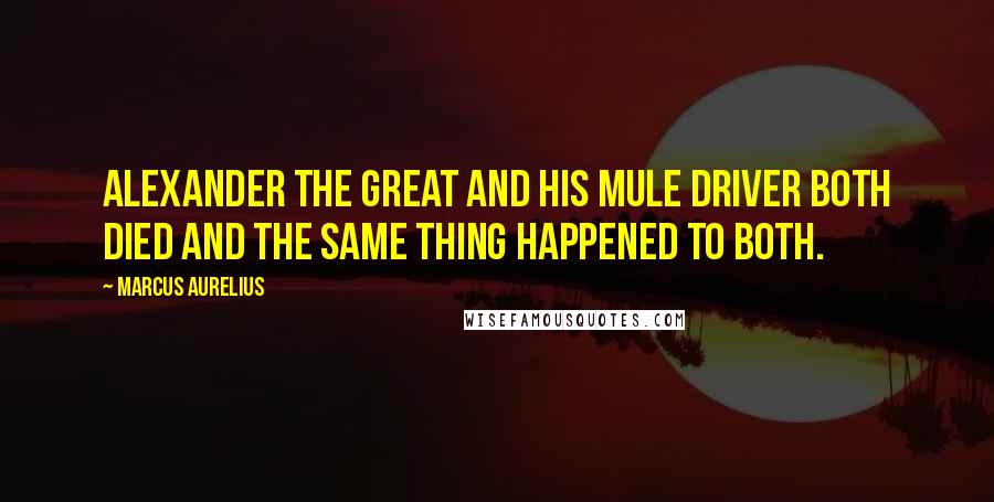 Marcus Aurelius Quotes: Alexander the Great and his mule driver both died and the same thing happened to both.