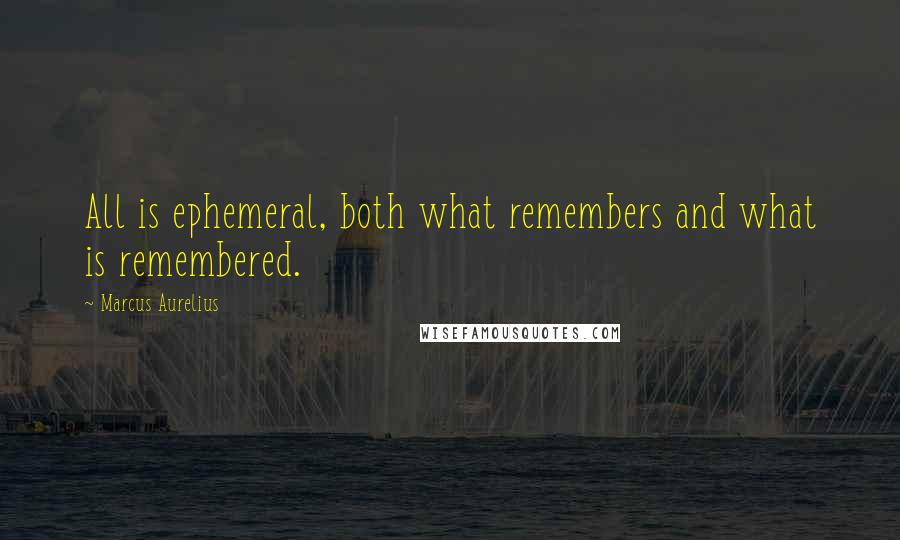 Marcus Aurelius Quotes: All is ephemeral, both what remembers and what is remembered.