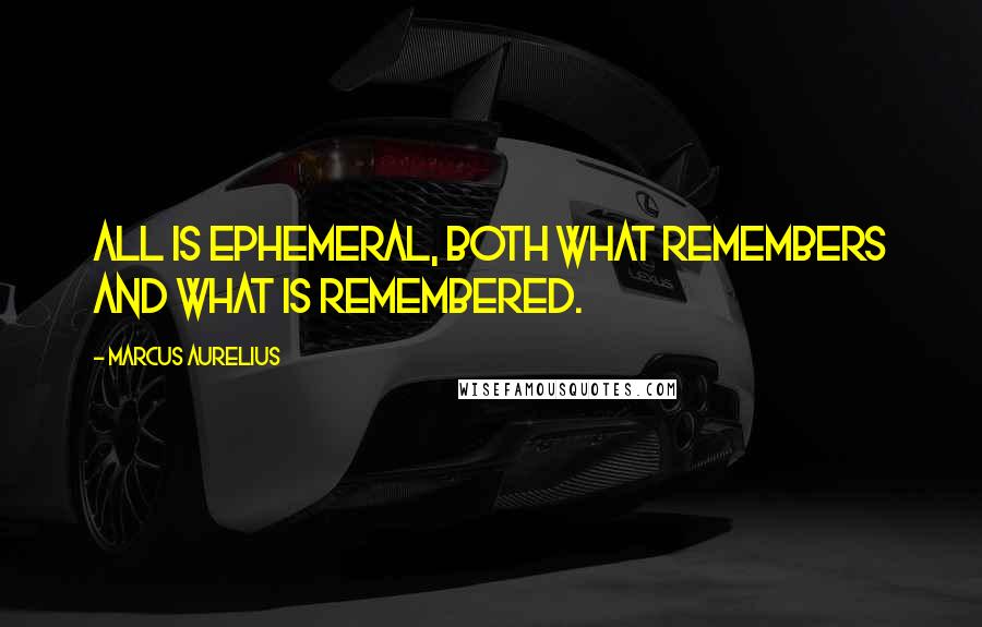Marcus Aurelius Quotes: All is ephemeral, both what remembers and what is remembered.