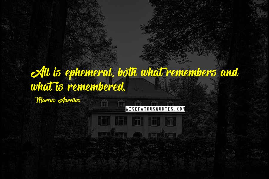 Marcus Aurelius Quotes: All is ephemeral, both what remembers and what is remembered.