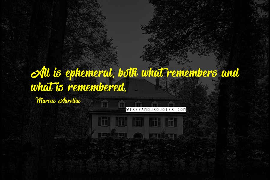 Marcus Aurelius Quotes: All is ephemeral, both what remembers and what is remembered.