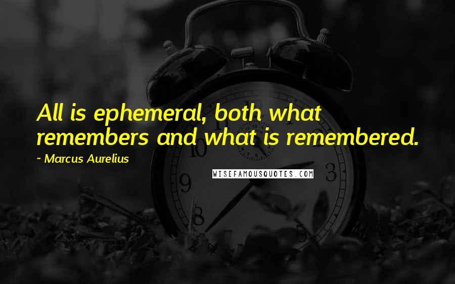 Marcus Aurelius Quotes: All is ephemeral, both what remembers and what is remembered.