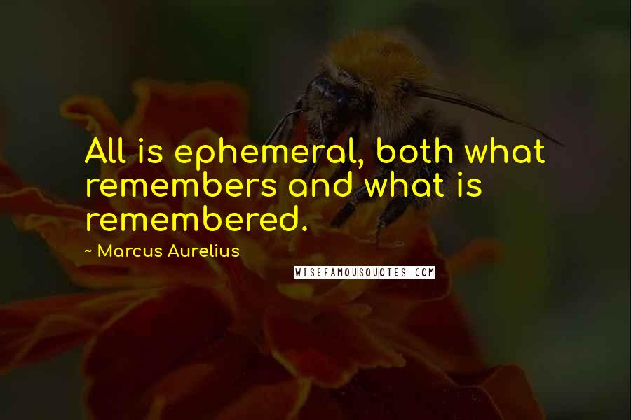 Marcus Aurelius Quotes: All is ephemeral, both what remembers and what is remembered.