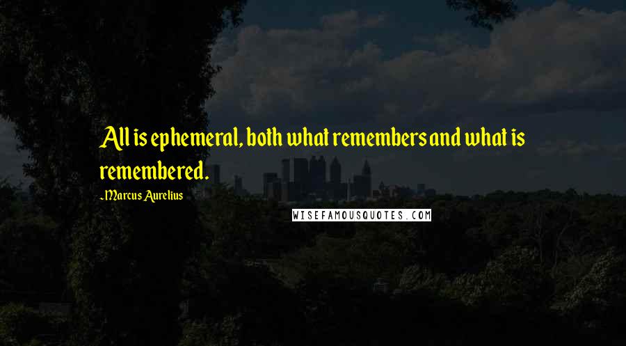 Marcus Aurelius Quotes: All is ephemeral, both what remembers and what is remembered.
