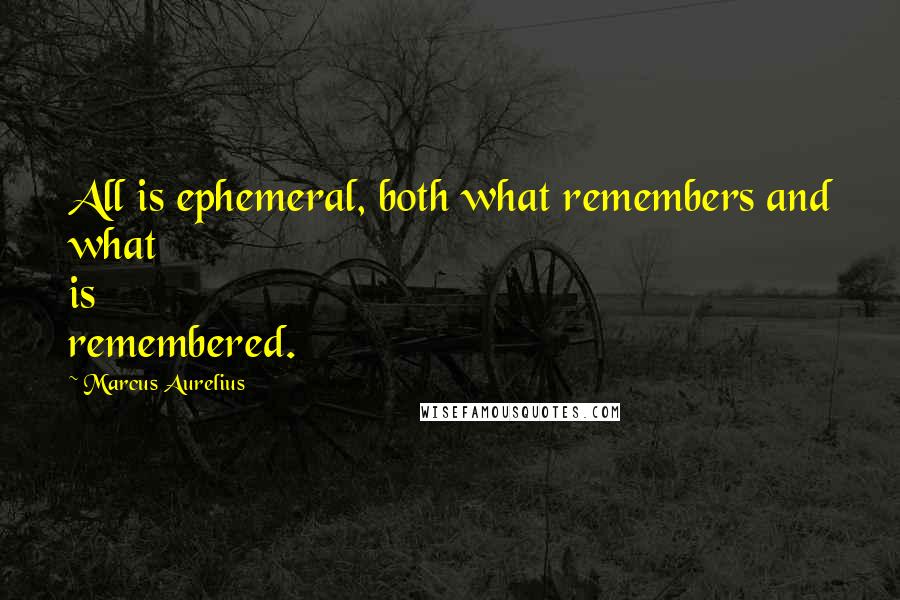 Marcus Aurelius Quotes: All is ephemeral, both what remembers and what is remembered.