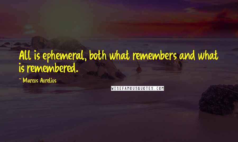 Marcus Aurelius Quotes: All is ephemeral, both what remembers and what is remembered.