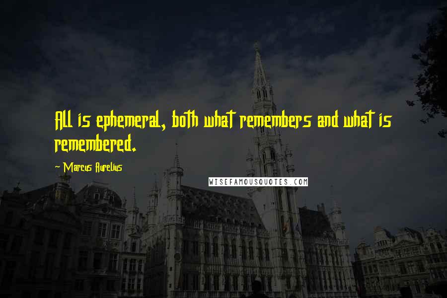 Marcus Aurelius Quotes: All is ephemeral, both what remembers and what is remembered.