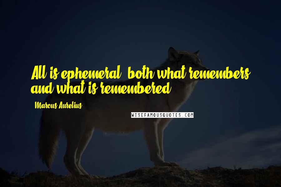 Marcus Aurelius Quotes: All is ephemeral, both what remembers and what is remembered.