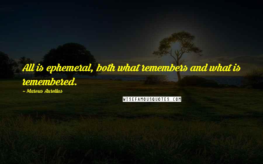 Marcus Aurelius Quotes: All is ephemeral, both what remembers and what is remembered.