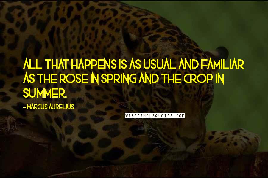 Marcus Aurelius Quotes: All that happens is as usual and familiar as the rose in spring and the crop in summer.