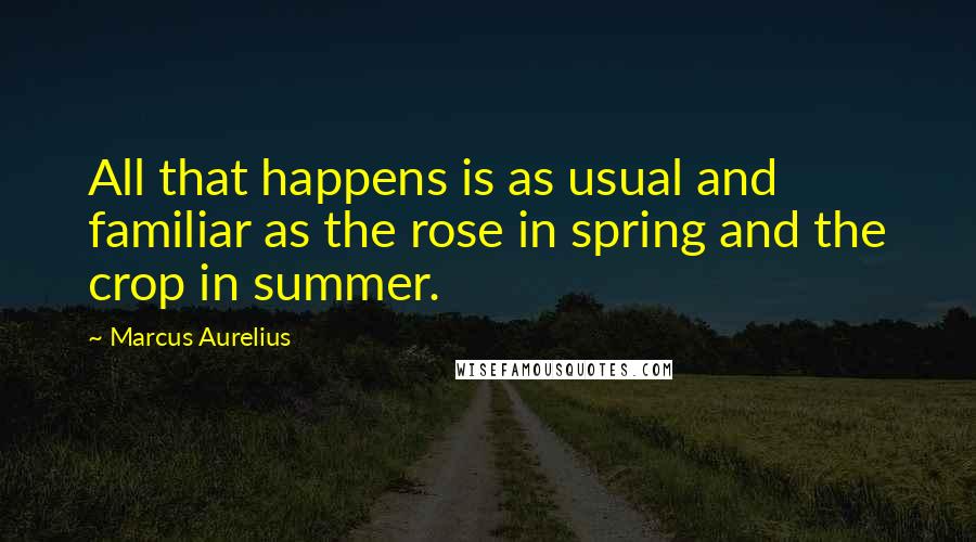 Marcus Aurelius Quotes: All that happens is as usual and familiar as the rose in spring and the crop in summer.