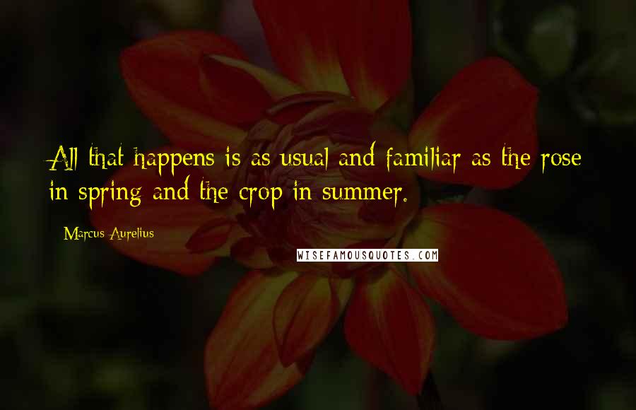 Marcus Aurelius Quotes: All that happens is as usual and familiar as the rose in spring and the crop in summer.