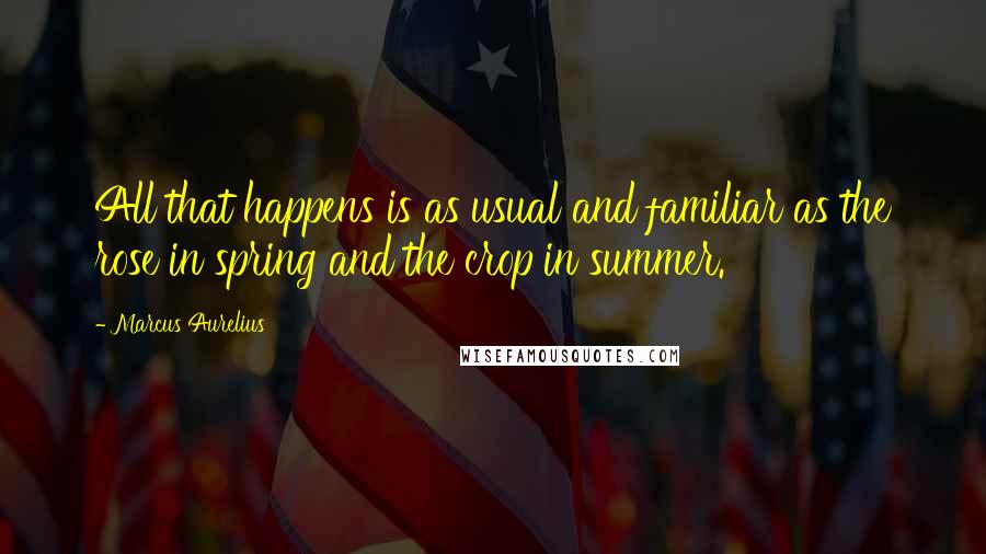 Marcus Aurelius Quotes: All that happens is as usual and familiar as the rose in spring and the crop in summer.
