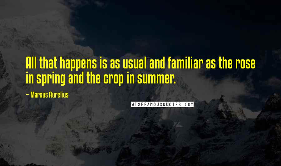 Marcus Aurelius Quotes: All that happens is as usual and familiar as the rose in spring and the crop in summer.