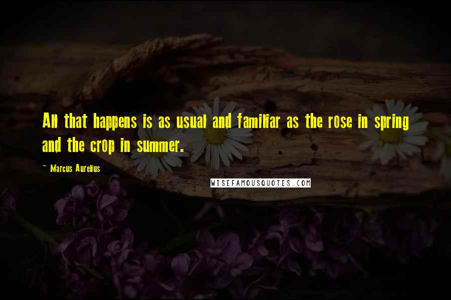 Marcus Aurelius Quotes: All that happens is as usual and familiar as the rose in spring and the crop in summer.