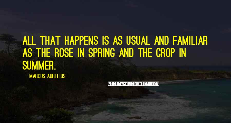 Marcus Aurelius Quotes: All that happens is as usual and familiar as the rose in spring and the crop in summer.