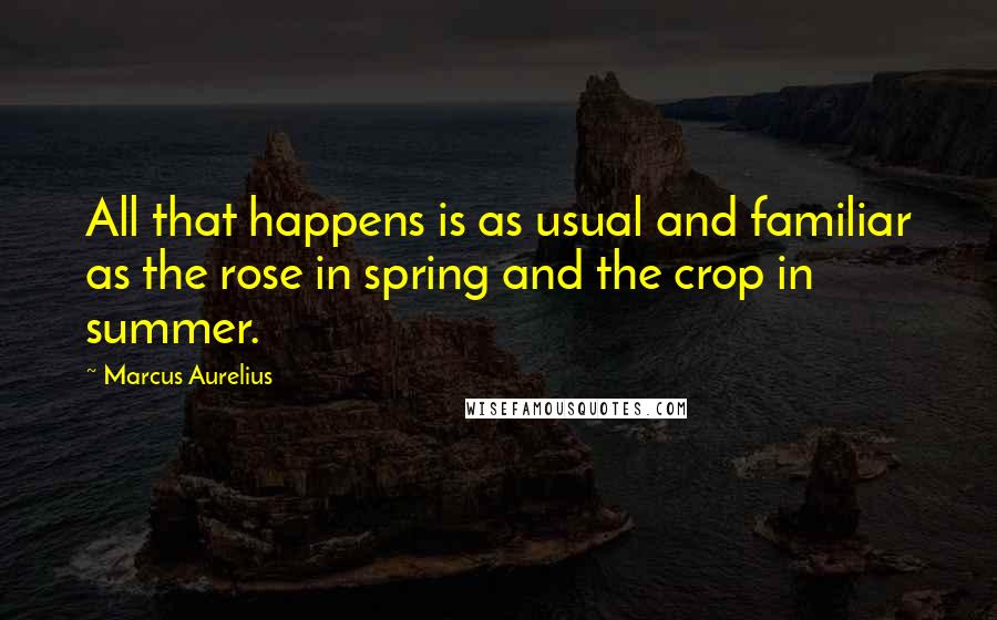 Marcus Aurelius Quotes: All that happens is as usual and familiar as the rose in spring and the crop in summer.